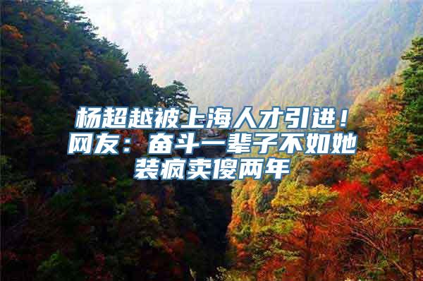 杨超越被上海人才引进！网友：奋斗一辈子不如她装疯卖傻两年