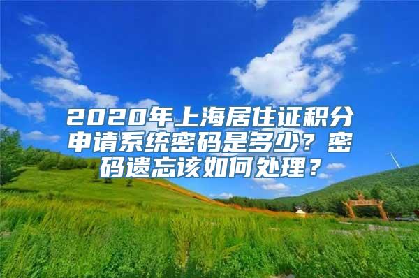 2020年上海居住证积分申请系统密码是多少？密码遗忘该如何处理？
