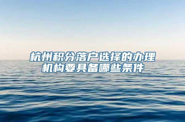 杭州积分落户选择的办理机构要具备哪些条件