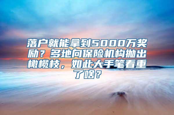 落户就能拿到5000万奖励？多地向保险机构抛出橄榄枝，如此大手笔看重了啥？