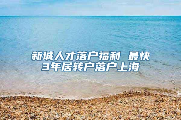 新城人才落户福利 最快3年居转户落户上海