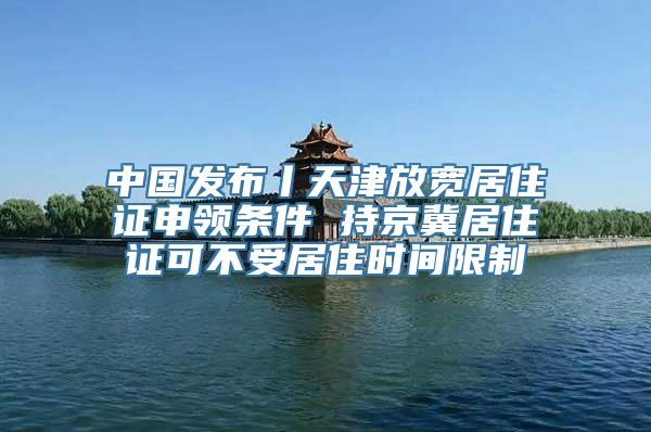 中国发布丨天津放宽居住证申领条件 持京冀居住证可不受居住时间限制