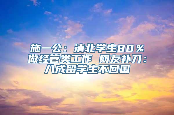 施一公：清北学生80％做经管类工作 网友补刀：八成留学生不回国