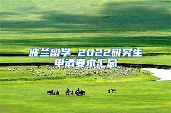 波兰留学 2022研究生申请要求汇总