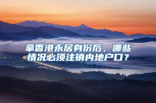 拿香港永居身份后，哪些情况必须注销内地户口？