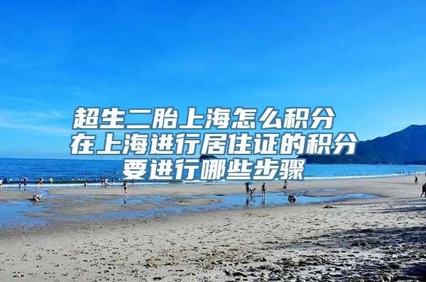超生二胎上海怎么积分 在上海进行居住证的积分要进行哪些步骤