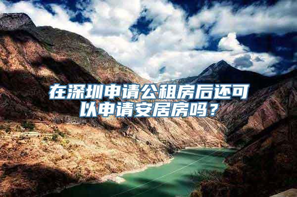 在深圳申请公租房后还可以申请安居房吗？