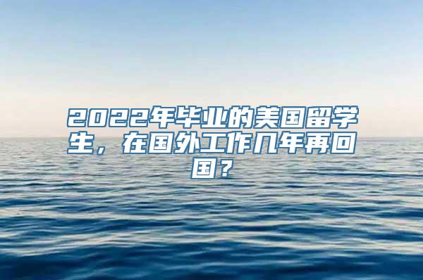 2022年毕业的美国留学生，在国外工作几年再回国？