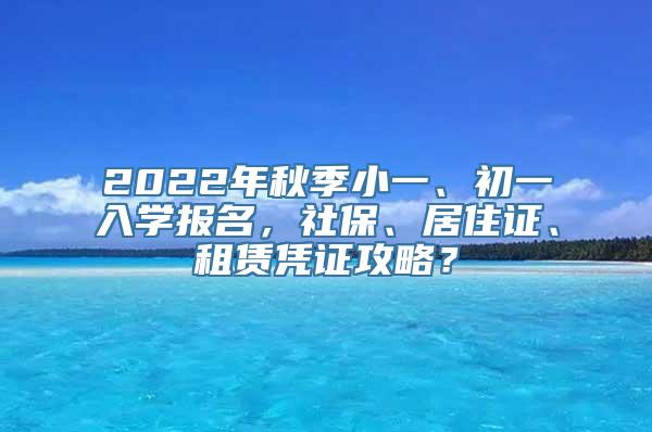 2022年秋季小一、初一入学报名，社保、居住证、租赁凭证攻略？