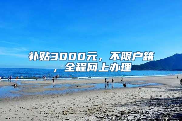 补贴3000元，不限户籍，全程网上办理