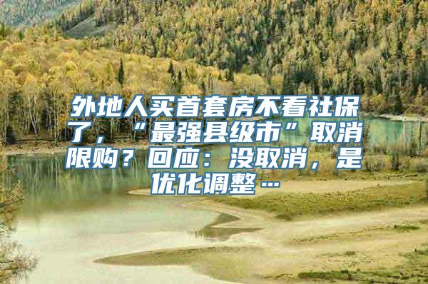 外地人买首套房不看社保了，“最强县级市”取消限购？回应：没取消，是优化调整…