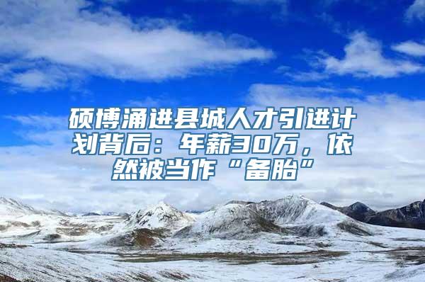 硕博涌进县城人才引进计划背后：年薪30万，依然被当作“备胎”