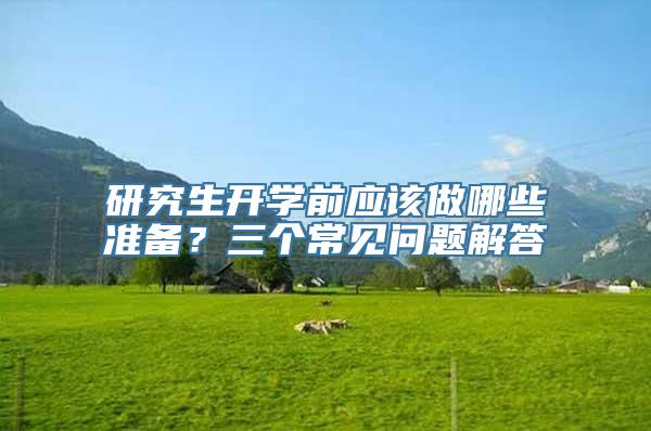 研究生开学前应该做哪些准备？三个常见问题解答