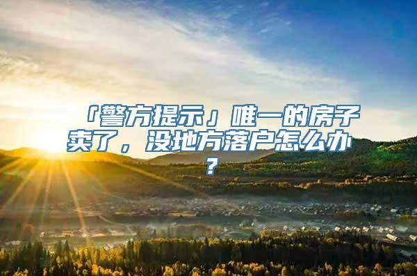 「警方提示」唯一的房子卖了，没地方落户怎么办？