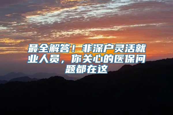 最全解答！非深户灵活就业人员，你关心的医保问题都在这