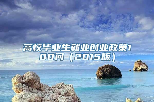 高校毕业生就业创业政策100问（2015版）