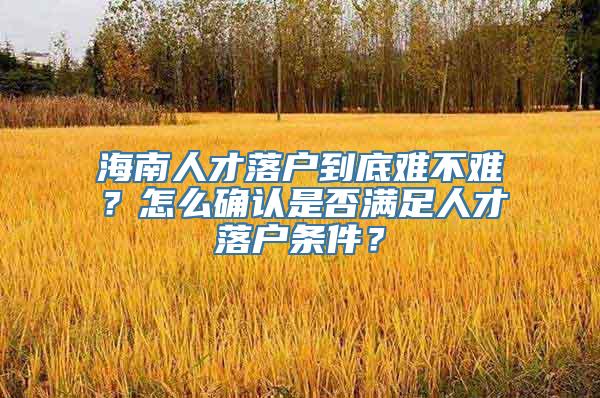 海南人才落户到底难不难？怎么确认是否满足人才落户条件？