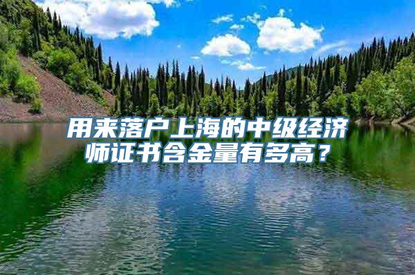 用来落户上海的中级经济师证书含金量有多高？