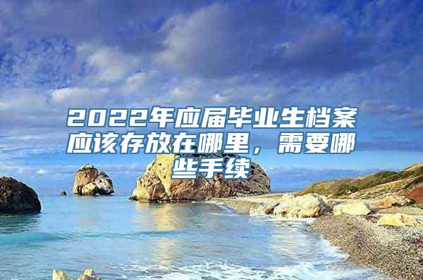 2022年应届毕业生档案应该存放在哪里，需要哪些手续
