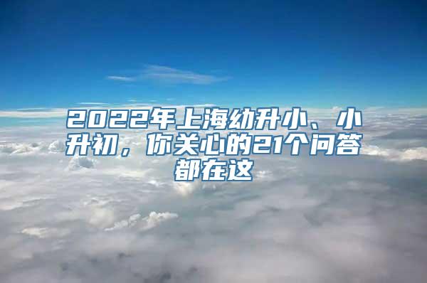 2022年上海幼升小、小升初，你关心的21个问答都在这