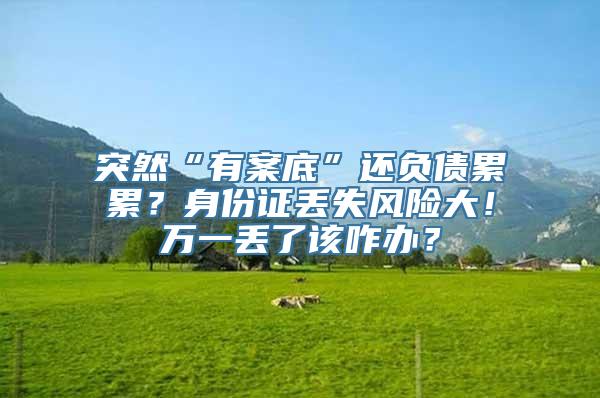 突然“有案底”还负债累累？身份证丢失风险大！万一丢了该咋办？