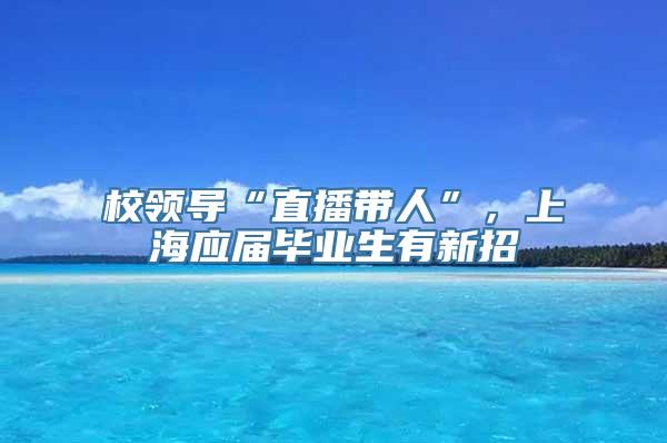 校领导“直播带人”，上海应届毕业生有新招