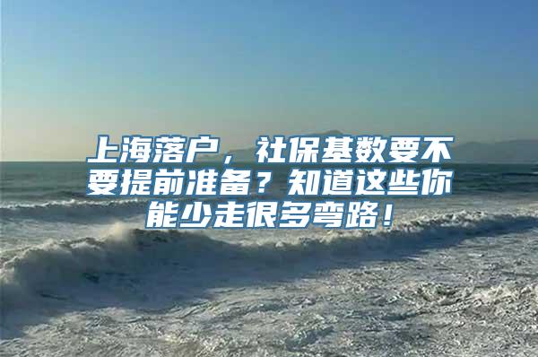 上海落户，社保基数要不要提前准备？知道这些你能少走很多弯路！