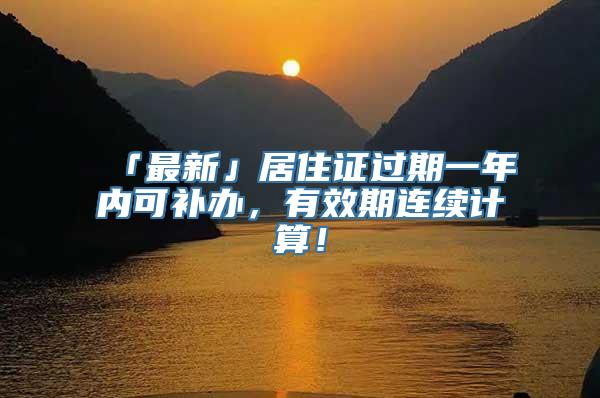 「最新」居住证过期一年内可补办，有效期连续计算！