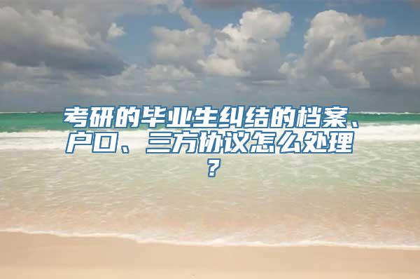 考研的毕业生纠结的档案、户口、三方协议怎么处理？