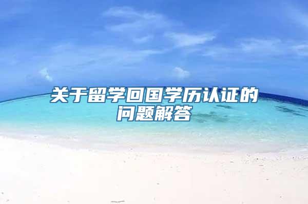 关于留学回国学历认证的问题解答