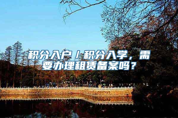 积分入户／积分入学，需要办理租赁备案吗？