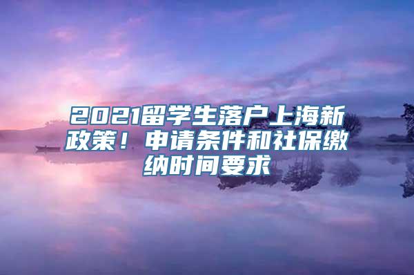 2021留学生落户上海新政策！申请条件和社保缴纳时间要求