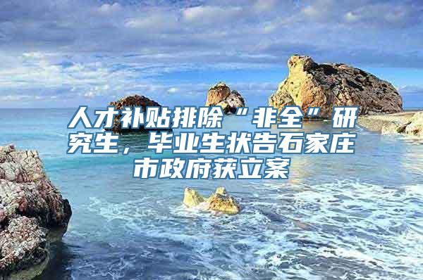 人才补贴排除“非全”研究生，毕业生状告石家庄市政府获立案