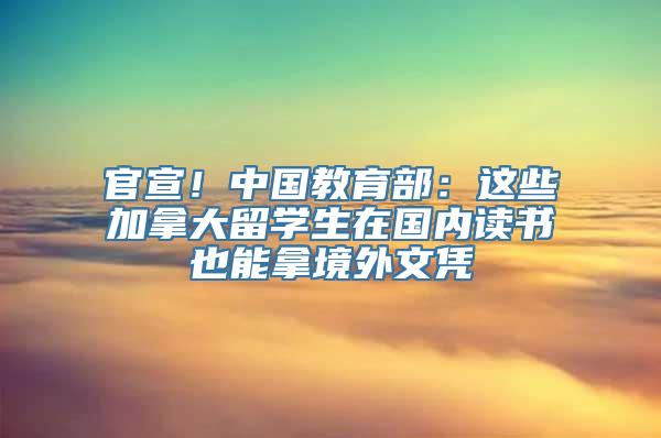 官宣！中国教育部：这些加拿大留学生在国内读书也能拿境外文凭