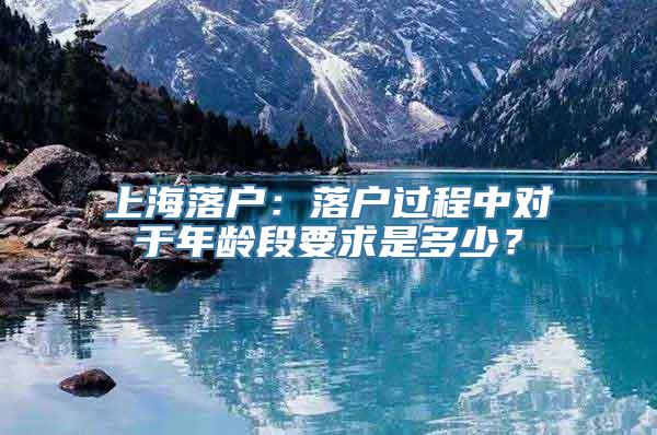 上海落户：落户过程中对于年龄段要求是多少？