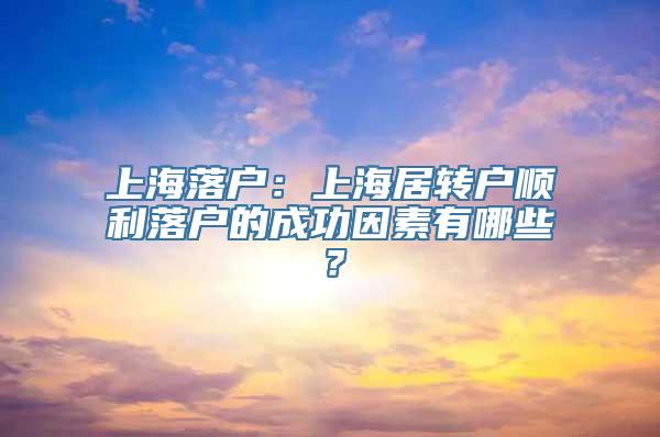 上海落户：上海居转户顺利落户的成功因素有哪些？