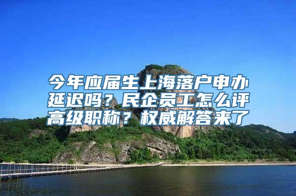今年应届生上海落户申办延迟吗？民企员工怎么评高级职称？权威解答来了