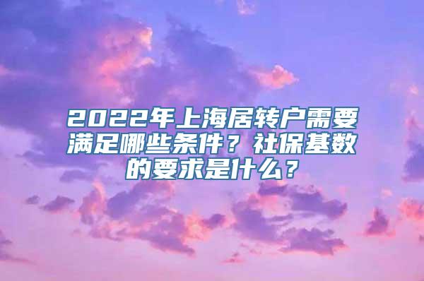 2022年上海居转户需要满足哪些条件？社保基数的要求是什么？