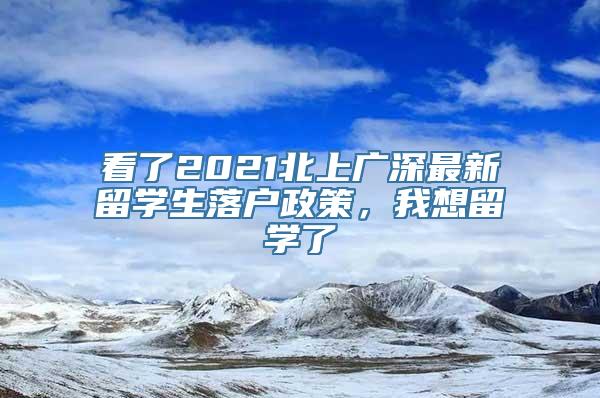 看了2021北上广深最新留学生落户政策，我想留学了