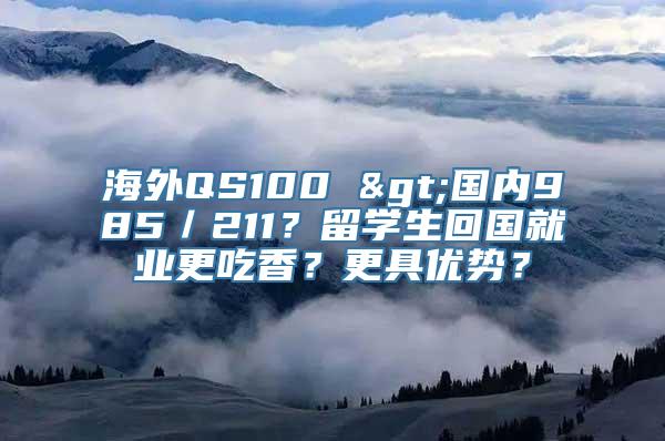 海外QS100 >国内985／211？留学生回国就业更吃香？更具优势？