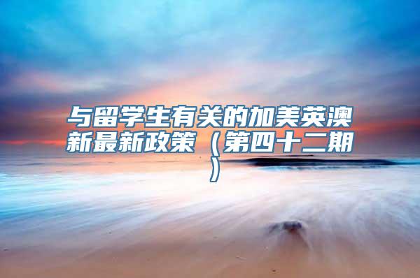 与留学生有关的加美英澳新最新政策（第四十二期）