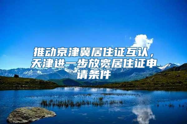 推动京津冀居住证互认，天津进一步放宽居住证申请条件