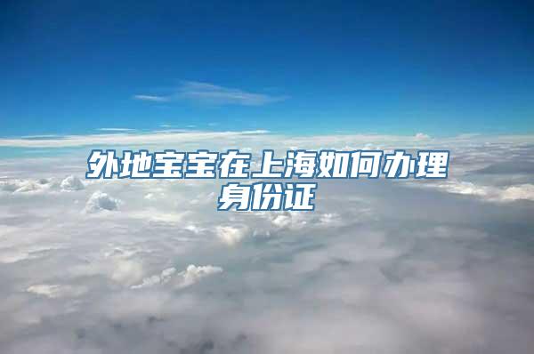 外地宝宝在上海如何办理身份证