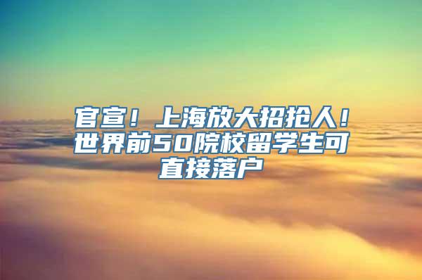 官宣！上海放大招抢人！世界前50院校留学生可直接落户