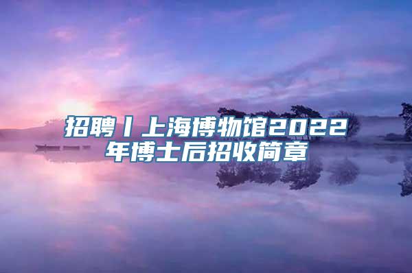 招聘丨上海博物馆2022年博士后招收简章