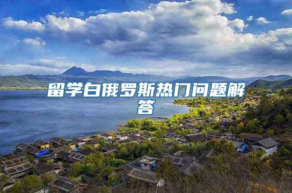 留学白俄罗斯热门问题解答