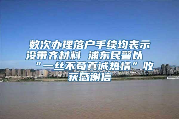 数次办理落户手续均表示没带齐材料 浦东民警以“一丝不苟真诚热情”收获感谢信