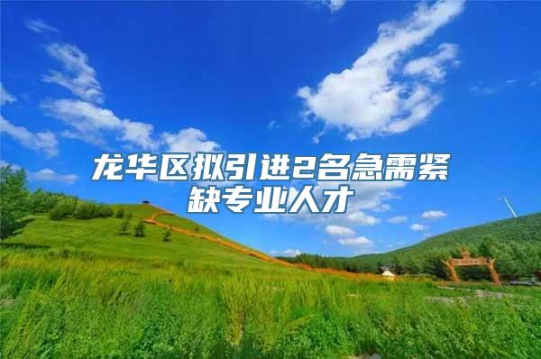 龙华区拟引进2名急需紧缺专业人才