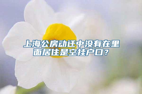 上海公房动迁中没有在里面居住是空挂户口？