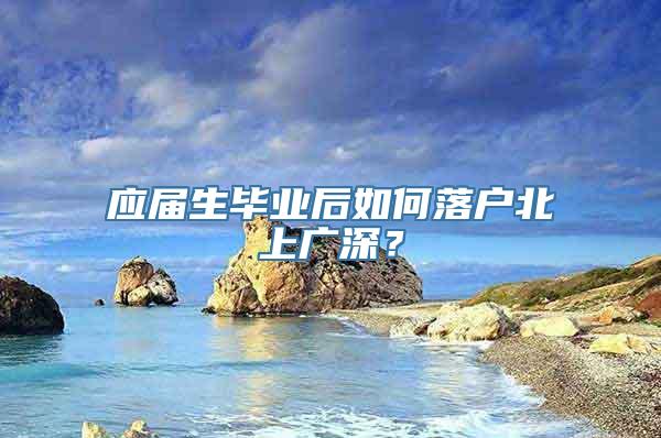 应届生毕业后如何落户北上广深？